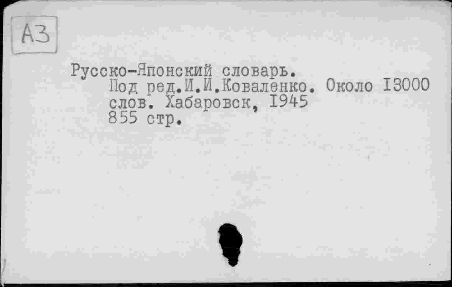 ﻿Русско-Японский словарь.
Под ред.И.И.Коваленко. Около 13000 слов. Хабаровск, 1945 855 стр.